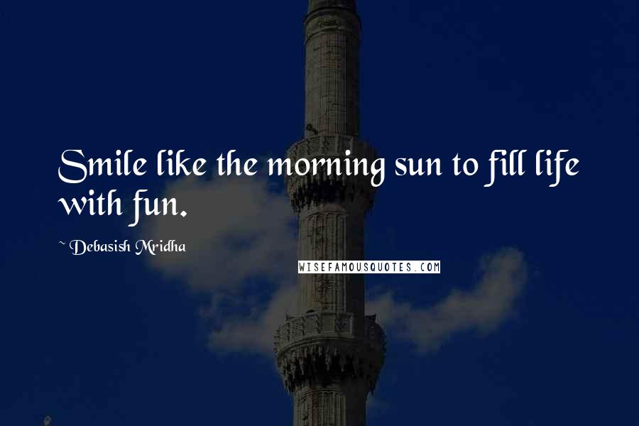 Debasish Mridha Quotes: Smile like the morning sun to fill life with fun.