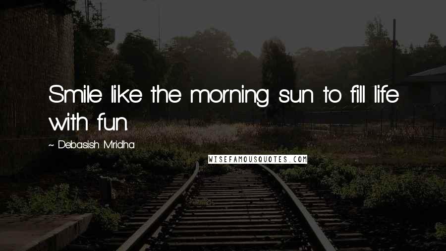 Debasish Mridha Quotes: Smile like the morning sun to fill life with fun.