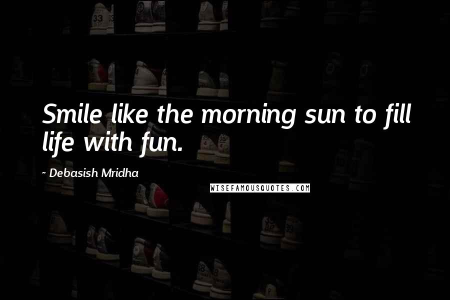 Debasish Mridha Quotes: Smile like the morning sun to fill life with fun.