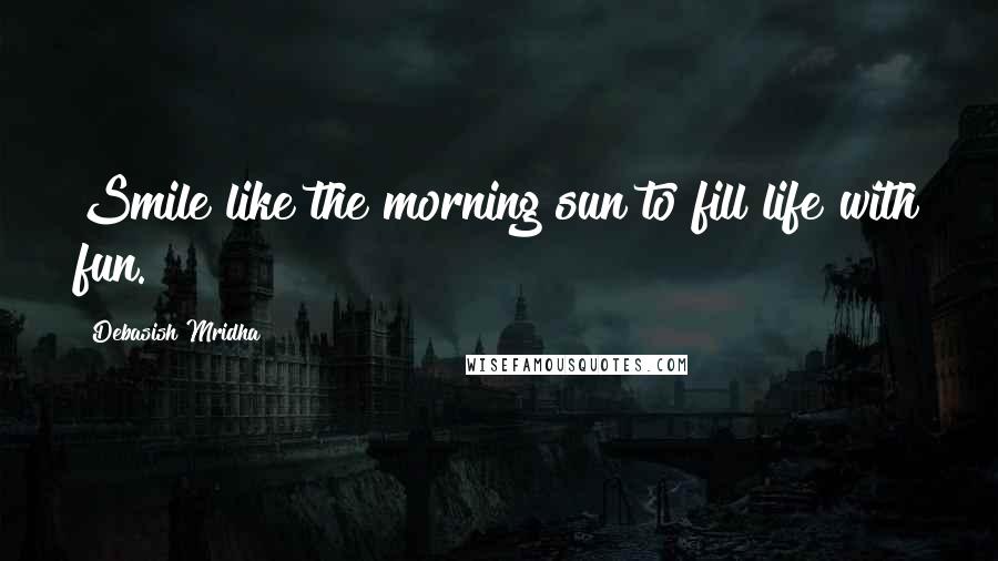 Debasish Mridha Quotes: Smile like the morning sun to fill life with fun.