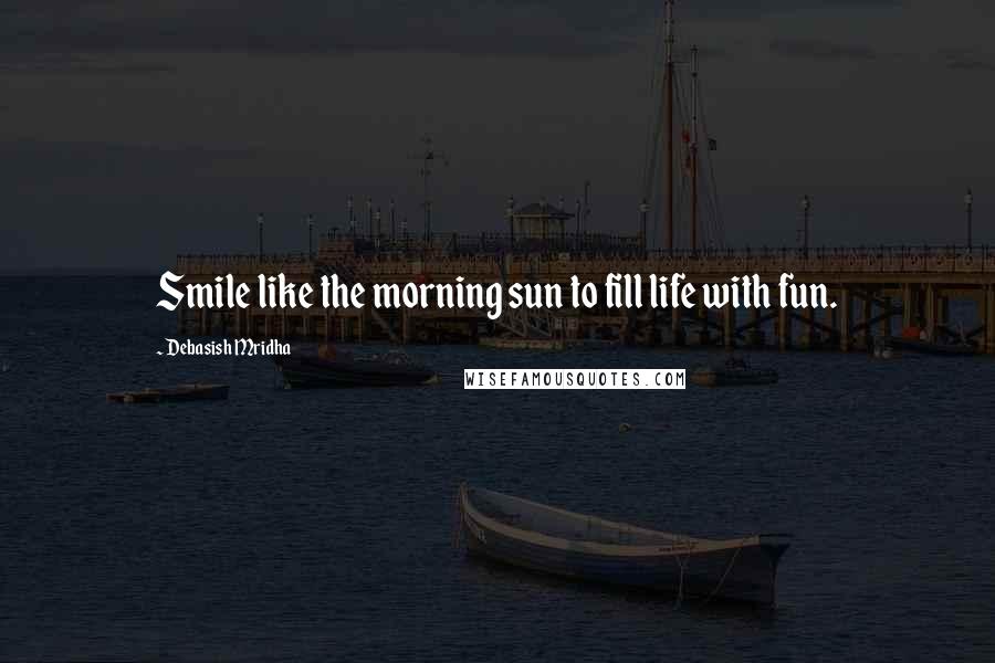 Debasish Mridha Quotes: Smile like the morning sun to fill life with fun.