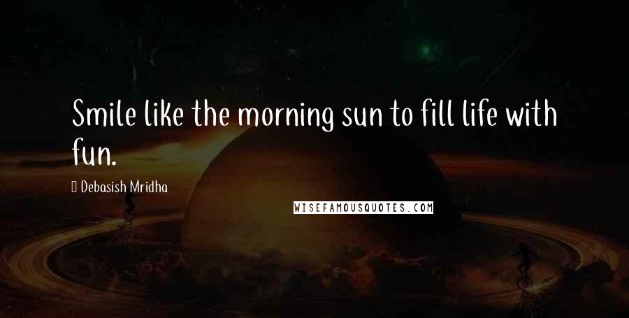 Debasish Mridha Quotes: Smile like the morning sun to fill life with fun.