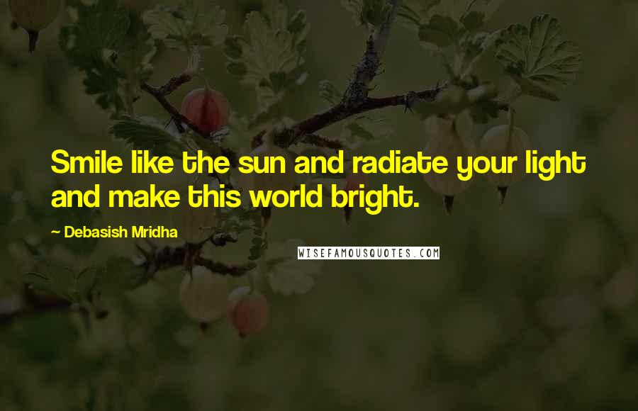 Debasish Mridha Quotes: Smile like the sun and radiate your light and make this world bright.