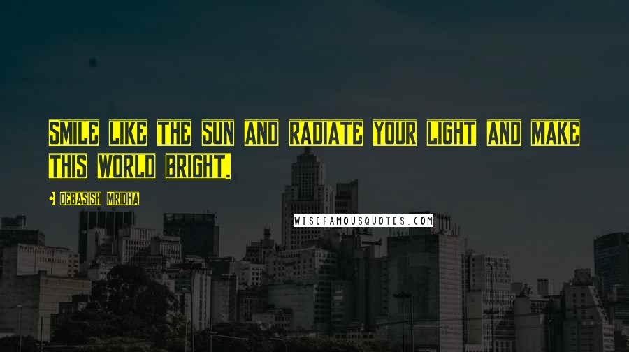 Debasish Mridha Quotes: Smile like the sun and radiate your light and make this world bright.