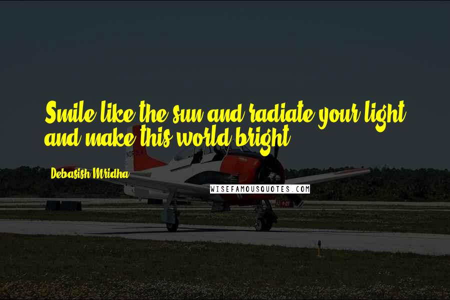 Debasish Mridha Quotes: Smile like the sun and radiate your light and make this world bright.