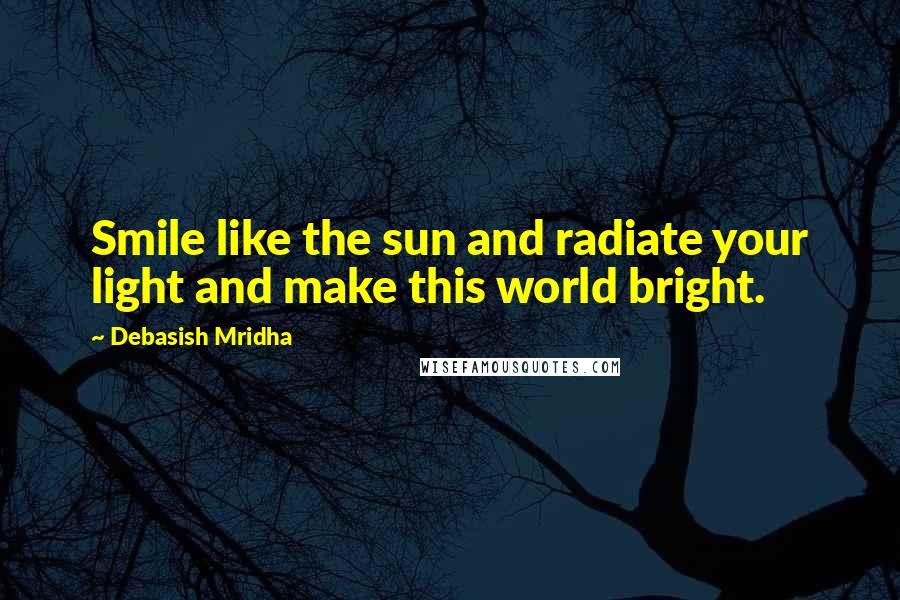 Debasish Mridha Quotes: Smile like the sun and radiate your light and make this world bright.