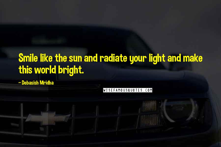 Debasish Mridha Quotes: Smile like the sun and radiate your light and make this world bright.