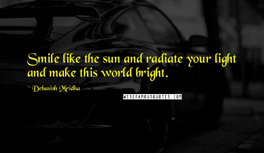 Debasish Mridha Quotes: Smile like the sun and radiate your light and make this world bright.