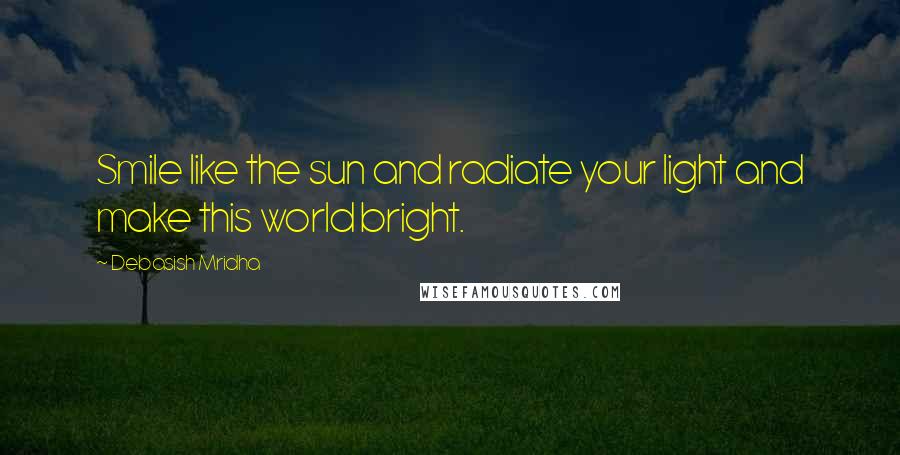 Debasish Mridha Quotes: Smile like the sun and radiate your light and make this world bright.