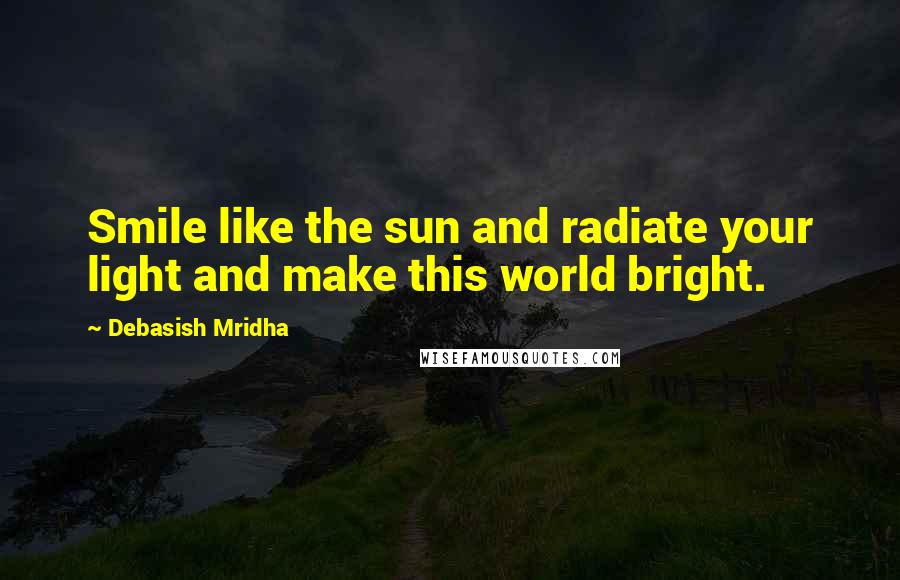 Debasish Mridha Quotes: Smile like the sun and radiate your light and make this world bright.