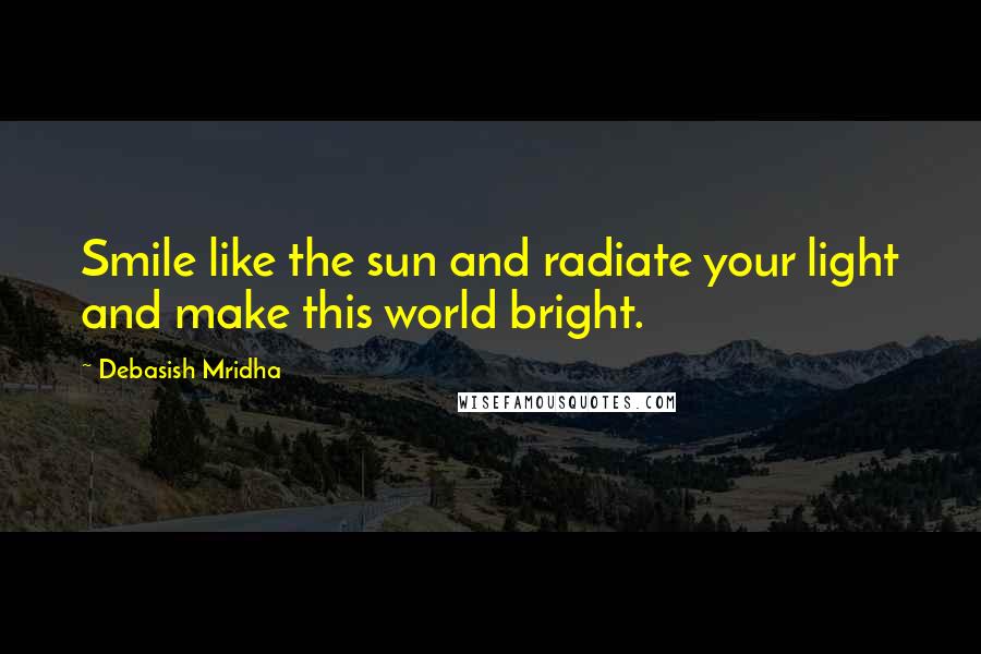 Debasish Mridha Quotes: Smile like the sun and radiate your light and make this world bright.