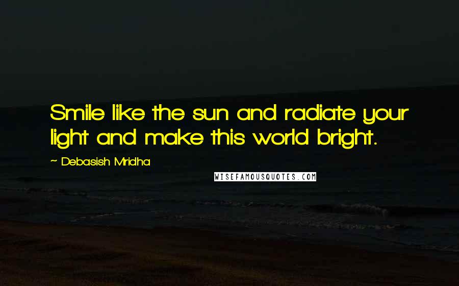 Debasish Mridha Quotes: Smile like the sun and radiate your light and make this world bright.