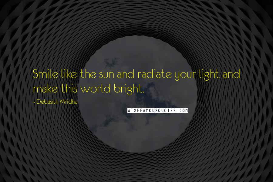 Debasish Mridha Quotes: Smile like the sun and radiate your light and make this world bright.