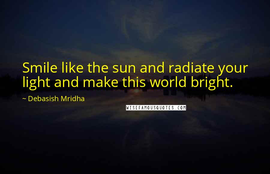 Debasish Mridha Quotes: Smile like the sun and radiate your light and make this world bright.