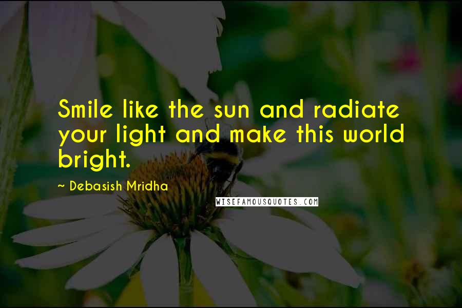 Debasish Mridha Quotes: Smile like the sun and radiate your light and make this world bright.