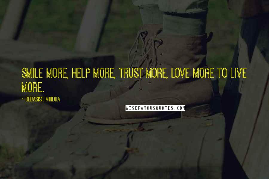 Debasish Mridha Quotes: Smile more, help more, trust more, love more to live more.