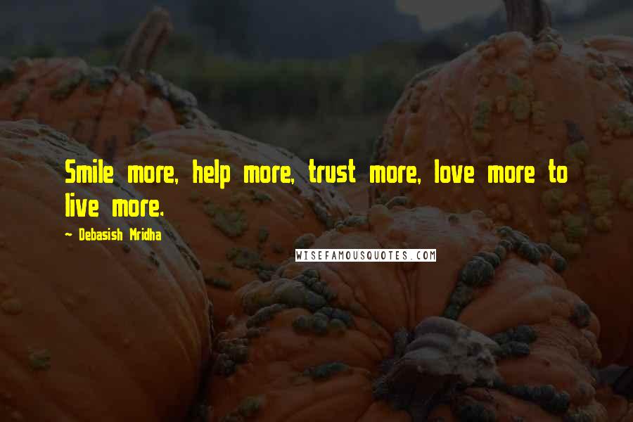 Debasish Mridha Quotes: Smile more, help more, trust more, love more to live more.