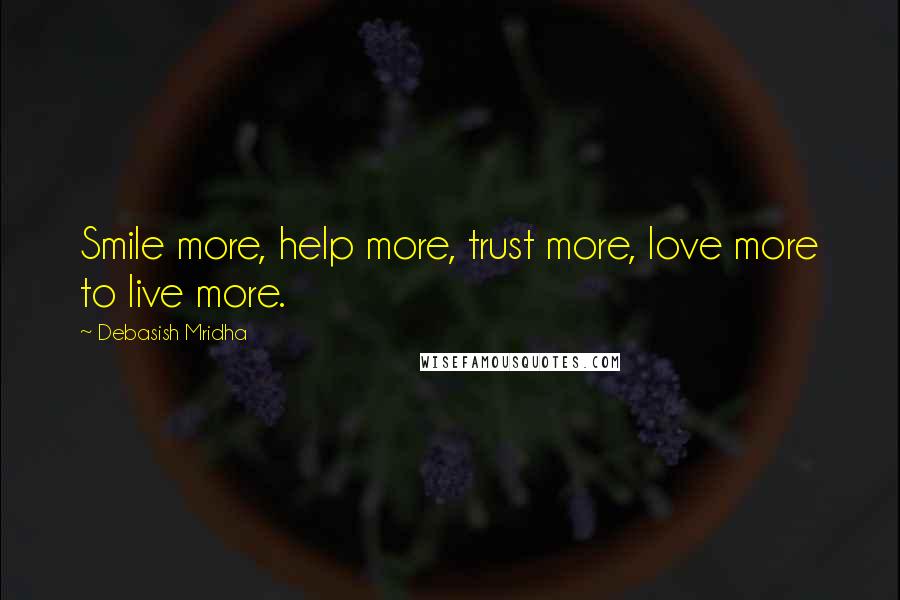 Debasish Mridha Quotes: Smile more, help more, trust more, love more to live more.