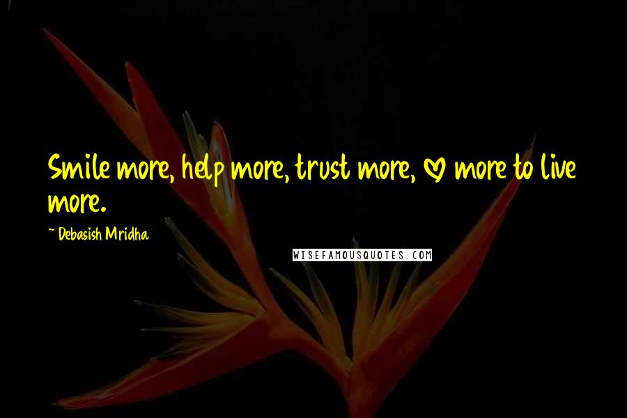 Debasish Mridha Quotes: Smile more, help more, trust more, love more to live more.