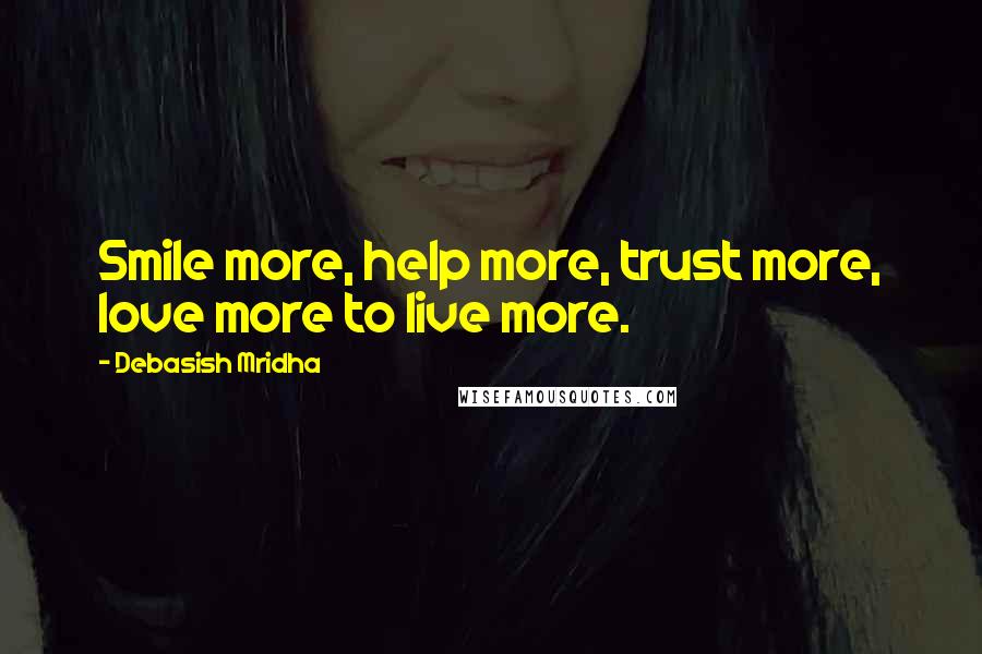 Debasish Mridha Quotes: Smile more, help more, trust more, love more to live more.