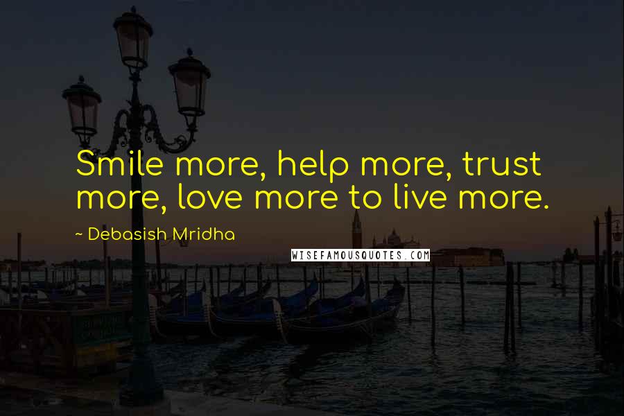 Debasish Mridha Quotes: Smile more, help more, trust more, love more to live more.