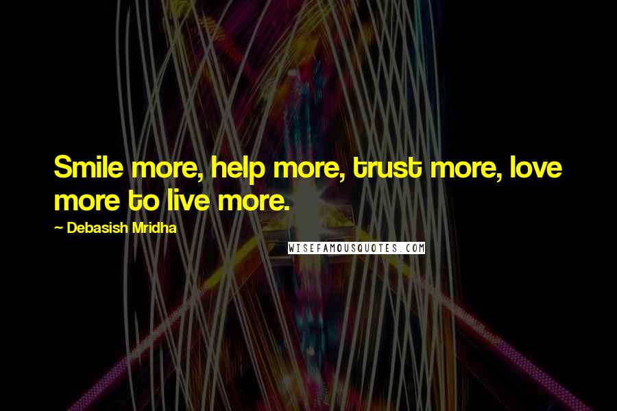 Debasish Mridha Quotes: Smile more, help more, trust more, love more to live more.