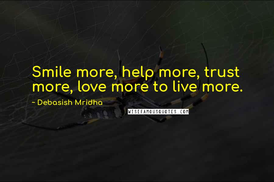 Debasish Mridha Quotes: Smile more, help more, trust more, love more to live more.