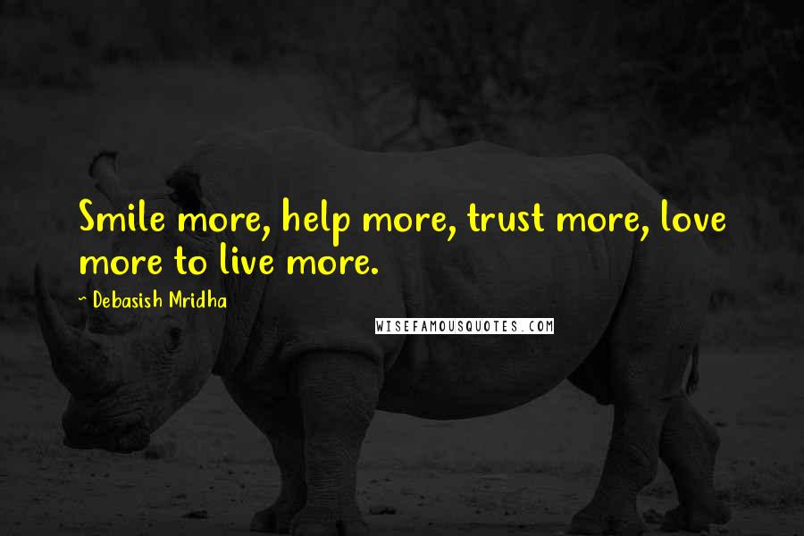 Debasish Mridha Quotes: Smile more, help more, trust more, love more to live more.