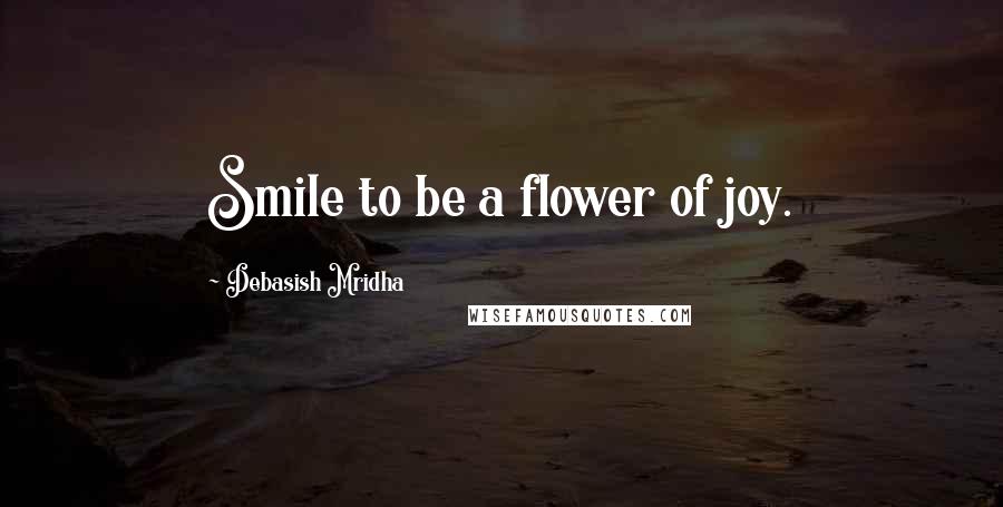 Debasish Mridha Quotes: Smile to be a flower of joy.