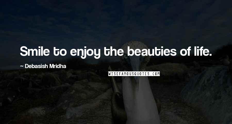 Debasish Mridha Quotes: Smile to enjoy the beauties of life.