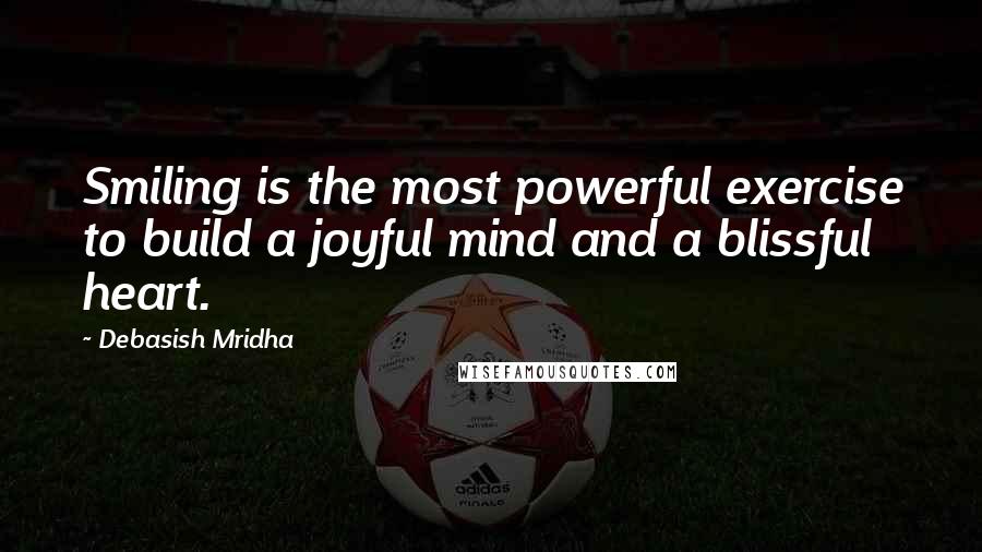 Debasish Mridha Quotes: Smiling is the most powerful exercise to build a joyful mind and a blissful heart.