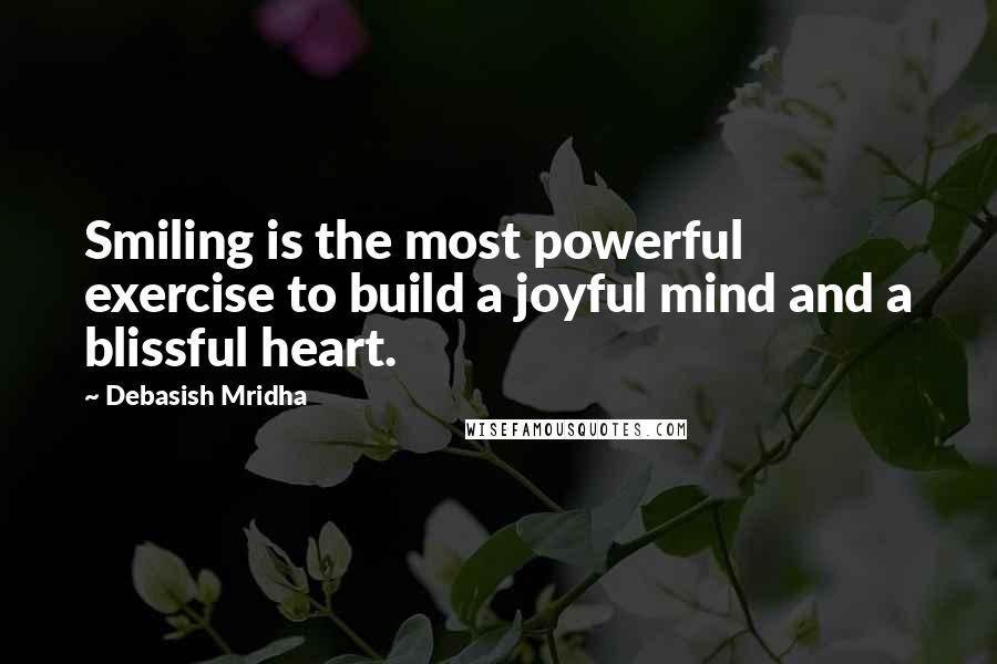 Debasish Mridha Quotes: Smiling is the most powerful exercise to build a joyful mind and a blissful heart.