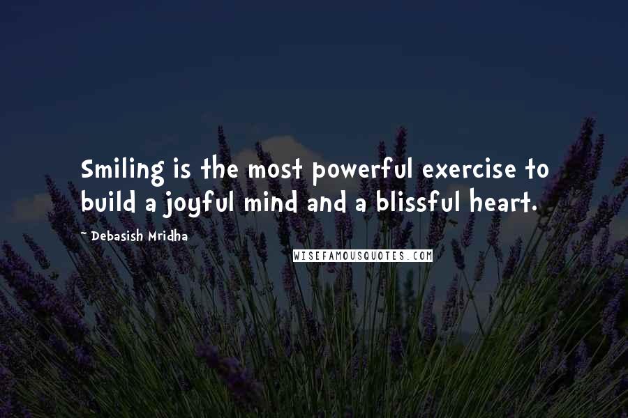 Debasish Mridha Quotes: Smiling is the most powerful exercise to build a joyful mind and a blissful heart.