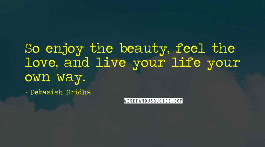 Debasish Mridha Quotes: So enjoy the beauty, feel the love, and live your life your own way.