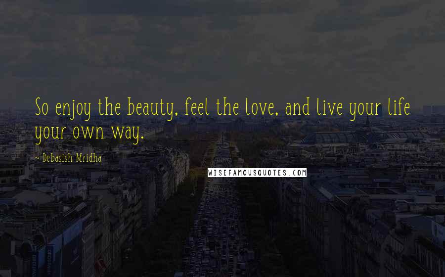 Debasish Mridha Quotes: So enjoy the beauty, feel the love, and live your life your own way.