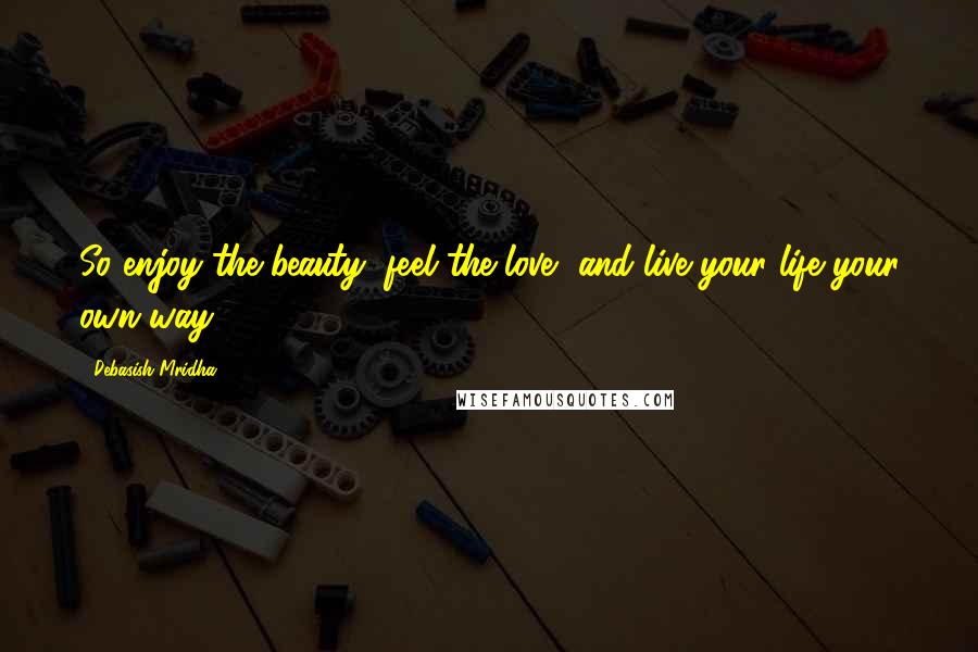 Debasish Mridha Quotes: So enjoy the beauty, feel the love, and live your life your own way.