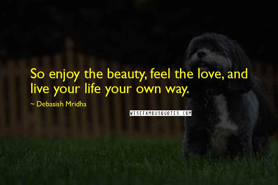 Debasish Mridha Quotes: So enjoy the beauty, feel the love, and live your life your own way.