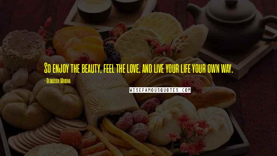 Debasish Mridha Quotes: So enjoy the beauty, feel the love, and live your life your own way.