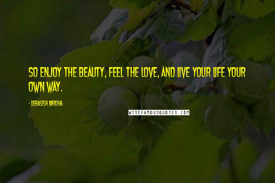 Debasish Mridha Quotes: So enjoy the beauty, feel the love, and live your life your own way.