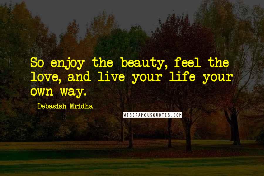 Debasish Mridha Quotes: So enjoy the beauty, feel the love, and live your life your own way.