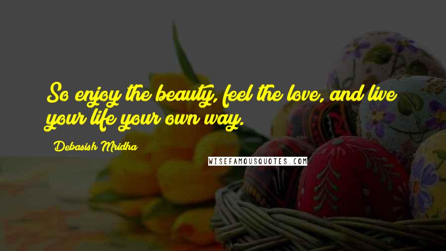 Debasish Mridha Quotes: So enjoy the beauty, feel the love, and live your life your own way.