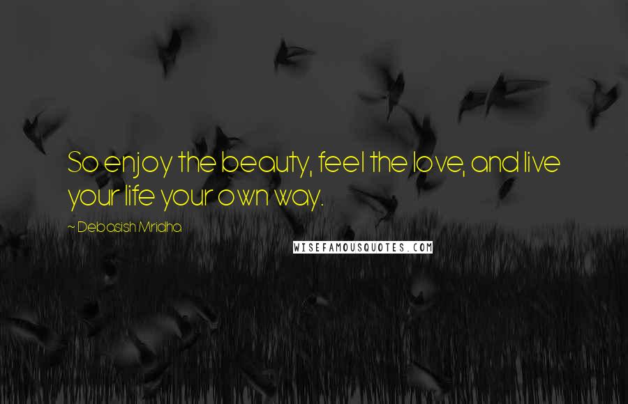 Debasish Mridha Quotes: So enjoy the beauty, feel the love, and live your life your own way.