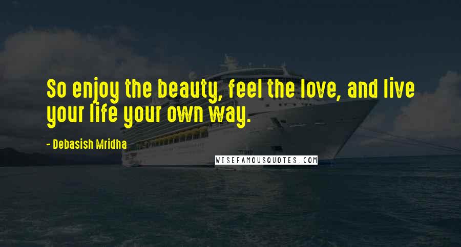 Debasish Mridha Quotes: So enjoy the beauty, feel the love, and live your life your own way.