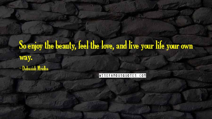 Debasish Mridha Quotes: So enjoy the beauty, feel the love, and live your life your own way.