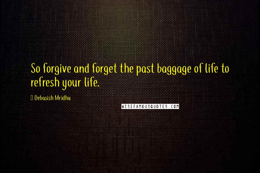 Debasish Mridha Quotes: So forgive and forget the past baggage of life to refresh your life.