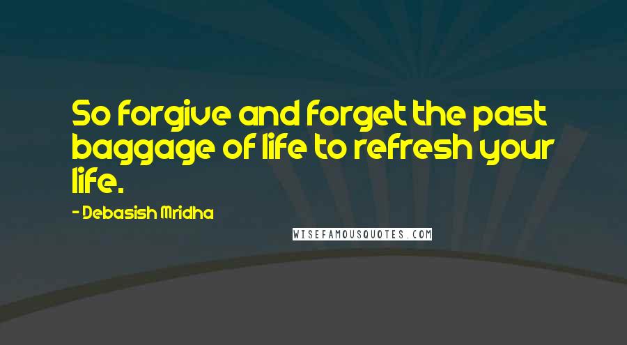 Debasish Mridha Quotes: So forgive and forget the past baggage of life to refresh your life.