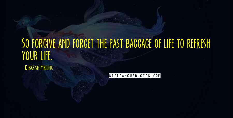 Debasish Mridha Quotes: So forgive and forget the past baggage of life to refresh your life.