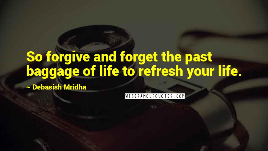 Debasish Mridha Quotes: So forgive and forget the past baggage of life to refresh your life.