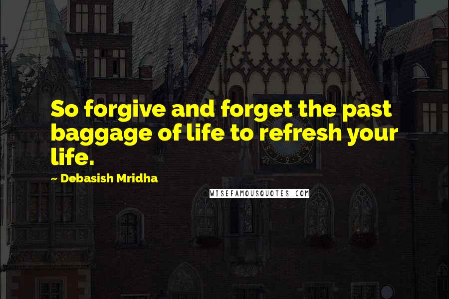 Debasish Mridha Quotes: So forgive and forget the past baggage of life to refresh your life.