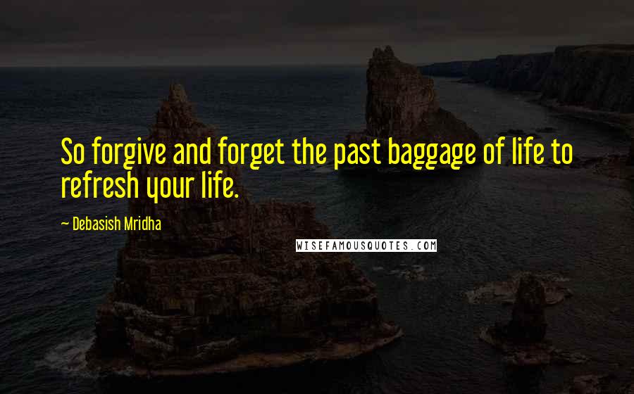 Debasish Mridha Quotes: So forgive and forget the past baggage of life to refresh your life.